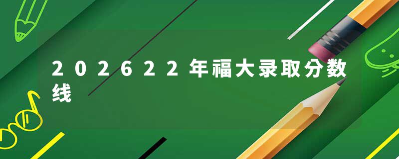 202622年福大录取分数线