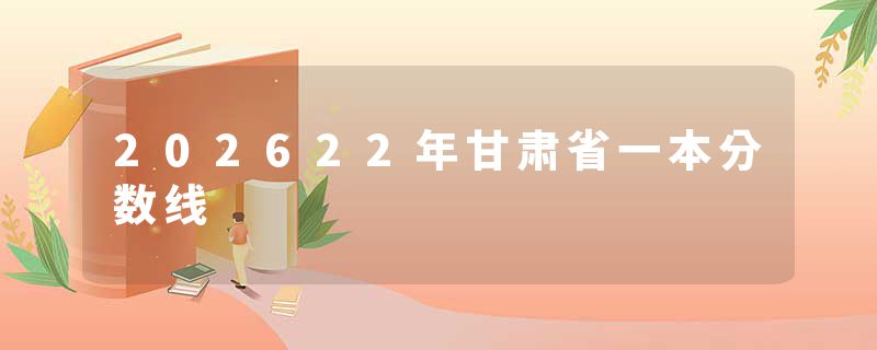 202622年甘肃省一本分数线