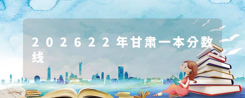 202622年甘肃一本分数线