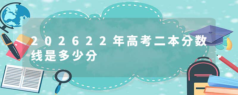 202622年高考二本分数线是多少分