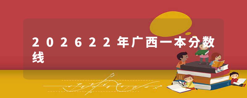 202622年广西一本分数线