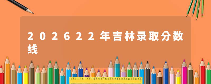 202622年吉林录取分数线