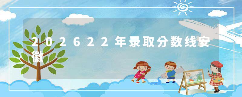 202622年录取分数线安徽