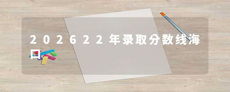 202622年录取分数线海口