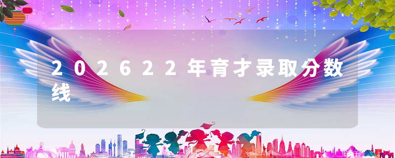 202622年育才录取分数线