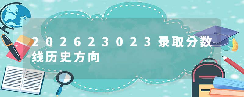 202623023录取分数线历史方向