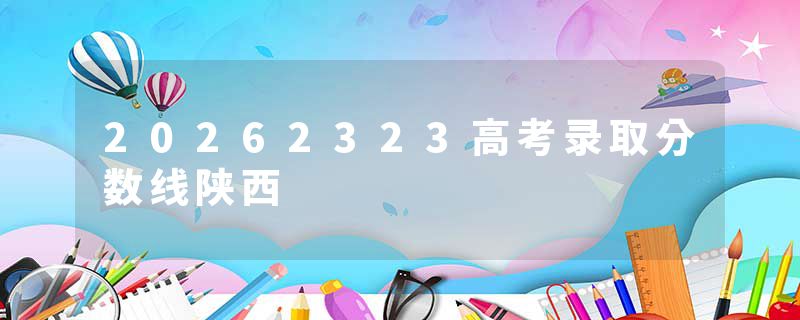 20262323高考录取分数线陕西