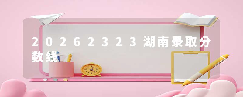20262323湖南录取分数线