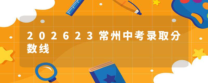 202623常州中考录取分数线