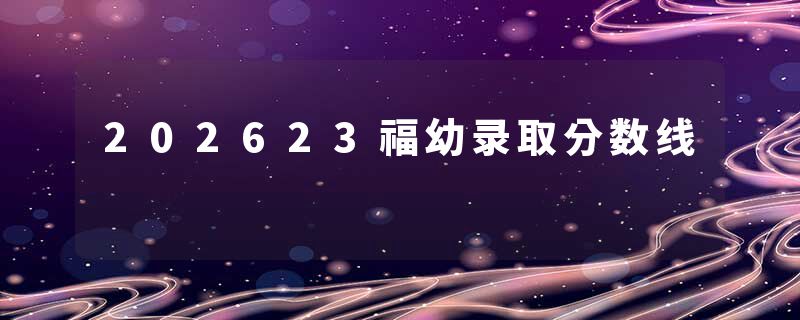 202623福幼录取分数线