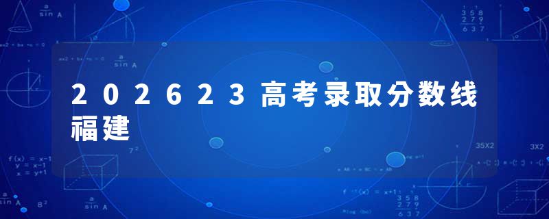 202623高考录取分数线福建