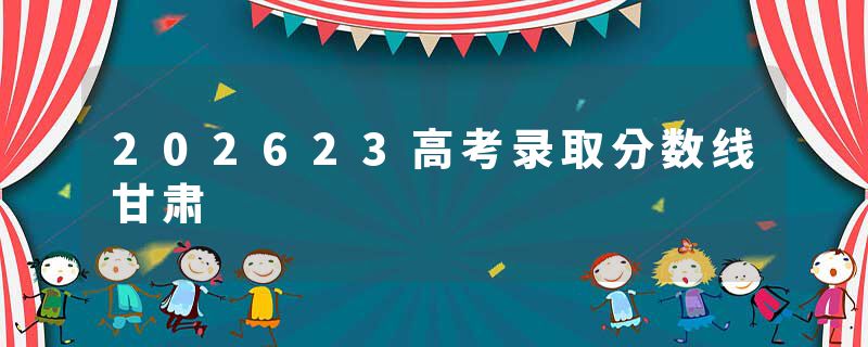 202623高考录取分数线甘肃