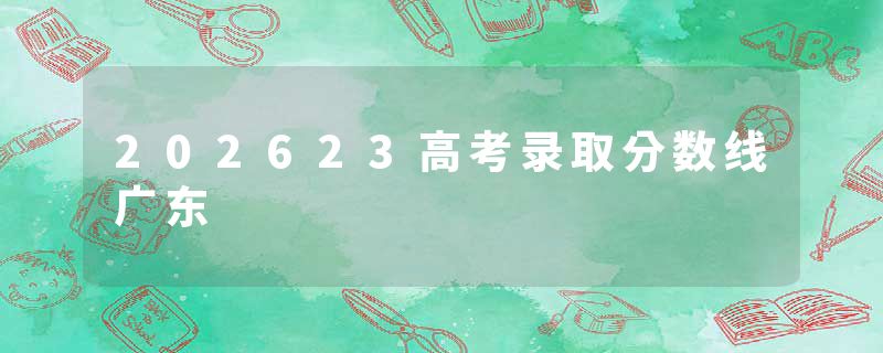 202623高考录取分数线广东