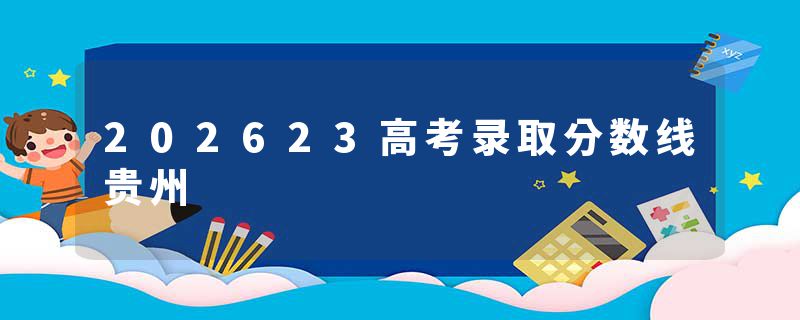 202623高考录取分数线贵州