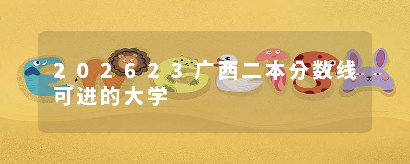 202623广西二本分数线可进的大学