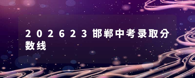 202623邯郸中考录取分数线