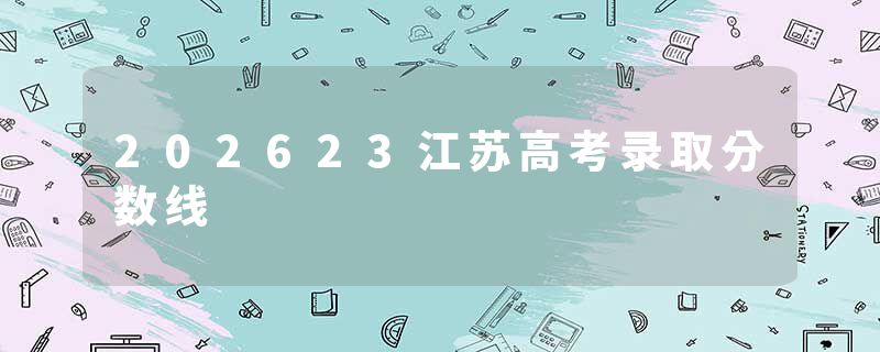 202623江苏高考录取分数线
