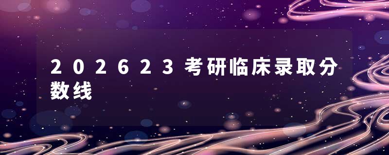 202623考研临床录取分数线