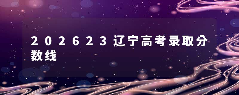 202623辽宁高考录取分数线