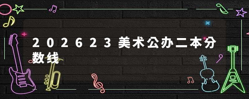 202623美术公办二本分数线