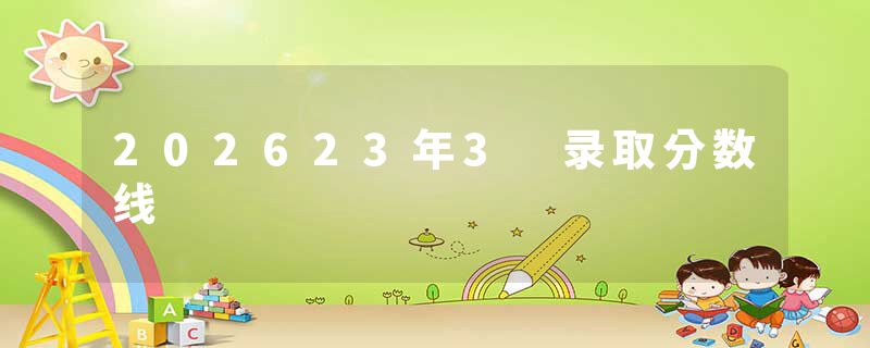 202623年3 录取分数线