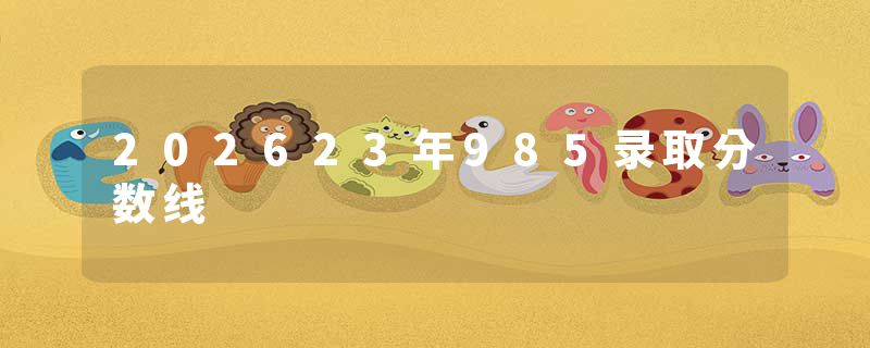 202623年985录取分数线