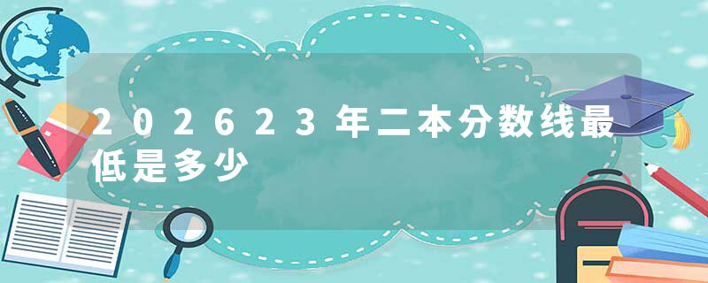 202623年二本分数线最低是多少
