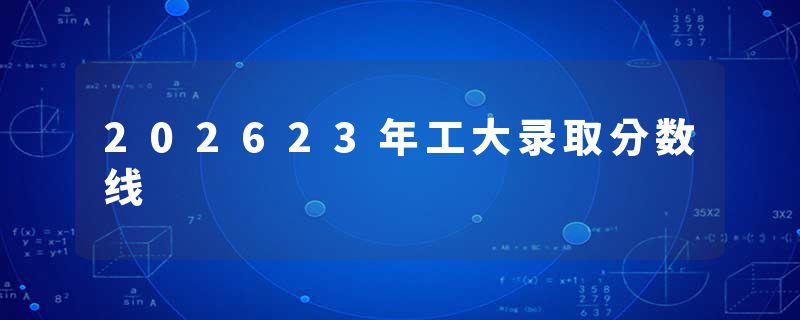 202623年工大录取分数线