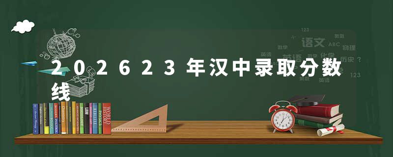 202623年汉中录取分数线