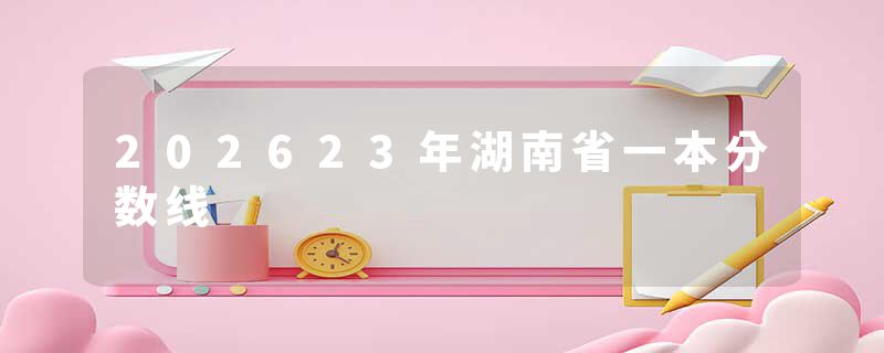 202623年湖南省一本分数线