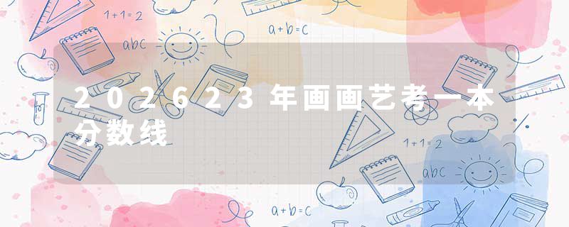 202623年画画艺考一本分数线