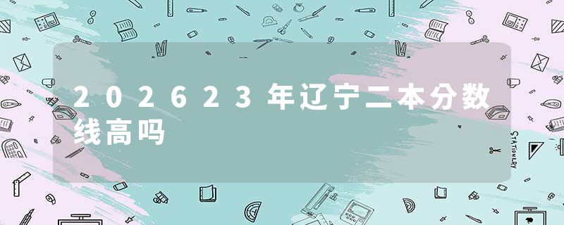 202623年辽宁二本分数线高吗