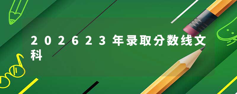 202623年录取分数线文科