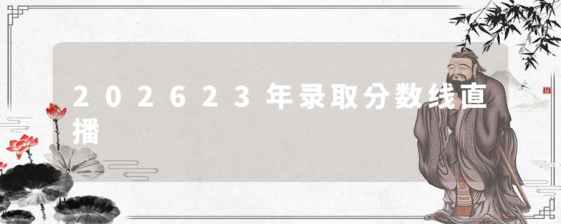 202623年录取分数线直播