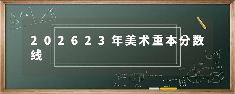 202623年美术重本分数线