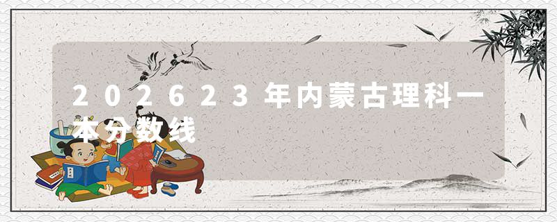 202623年内蒙古理科一本分数线