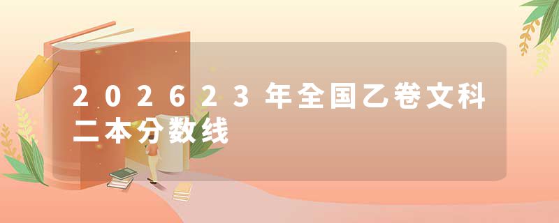 202623年全国乙卷文科二本分数线