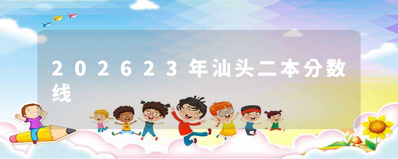 202623年汕头二本分数线