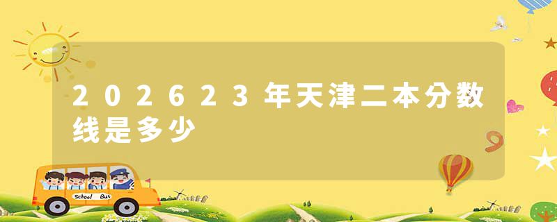 202623年天津二本分数线是多少