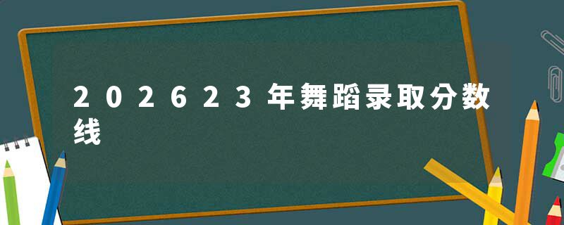 202623年舞蹈录取分数线