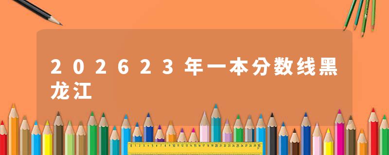 202623年一本分数线黑龙江