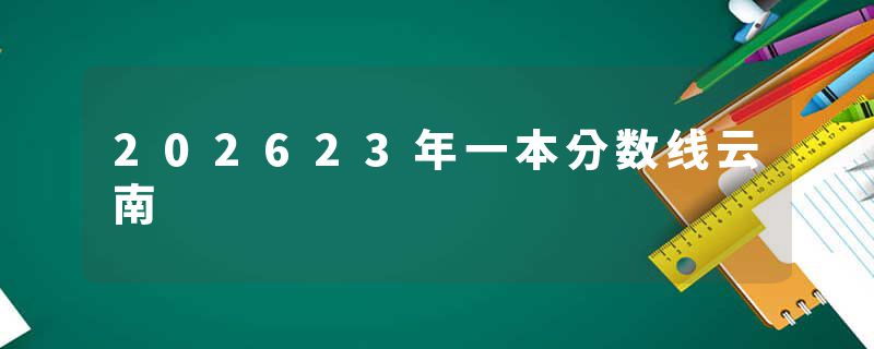 202623年一本分数线云南