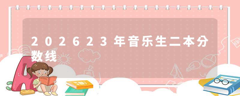 202623年音乐生二本分数线