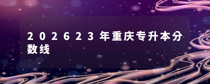 202623年重庆专升本分数线