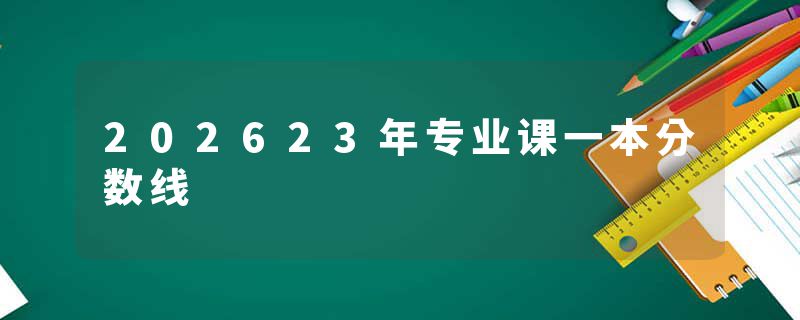 202623年专业课一本分数线