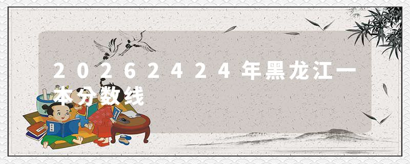 20262424年黑龙江一本分数线