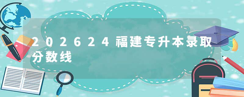202624福建专升本录取分数线