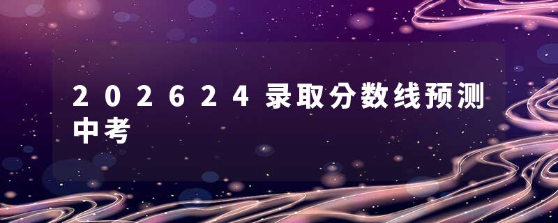 202624录取分数线预测中考