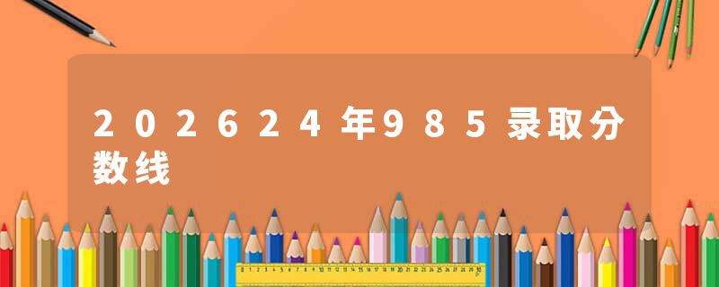 202624年985录取分数线