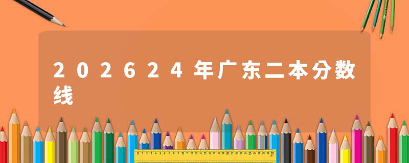 202624年广东二本分数线